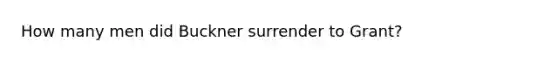 How many men did Buckner surrender to Grant?