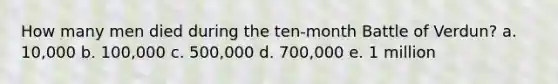 How many men died during the ten-month Battle of Verdun? a. 10,000 b. 100,000 c. 500,000 d. 700,000 e. 1 million