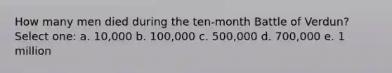 How many men died during the ten-month Battle of Verdun? Select one: a. 10,000 b. 100,000 c. 500,000 d. 700,000 e. 1 million
