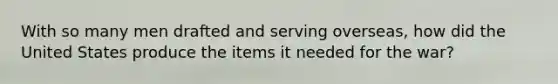 With so many men drafted and serving overseas, how did the United States produce the items it needed for the war?