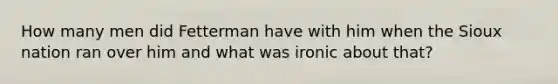 How many men did Fetterman have with him when the Sioux nation ran over him and what was ironic about that?