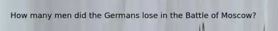 How many men did the Germans lose in the Battle of Moscow?