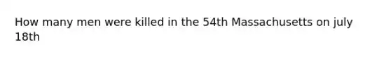 How many men were killed in the 54th Massachusetts on july 18th