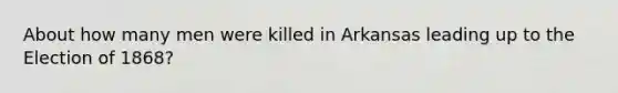 About how many men were killed in Arkansas leading up to the Election of 1868?