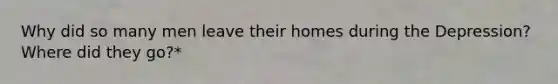 Why did so many men leave their homes during the Depression? Where did they go?*