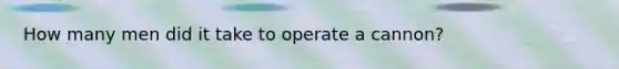 How many men did it take to operate a cannon?