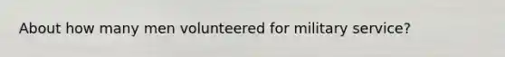 About how many men volunteered for military service?
