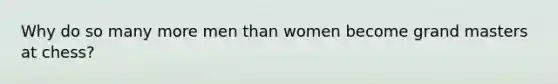 Why do so many more men than women become grand masters at chess?