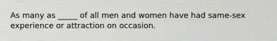 As many as _____ of all men and women have had same-sex experience or attraction on occasion.