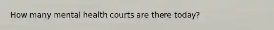 How many mental health courts are there today?