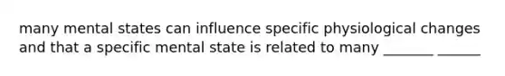 many mental states can influence specific physiological changes and that a specific mental state is related to many _______ ______