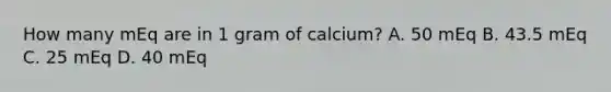 How many mEq are in 1 gram of calcium? A. 50 mEq B. 43.5 mEq C. 25 mEq D. 40 mEq