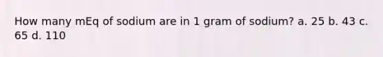 How many mEq of sodium are in 1 gram of sodium? a. 25 b. 43 c. 65 d. 110