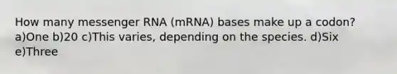 How many <a href='https://www.questionai.com/knowledge/kDttgcz0ig-messenger-rna' class='anchor-knowledge'>messenger rna</a> (mRNA) bases make up a codon? a)One b)20 c)This varies, depending on the species. d)Six e)Three