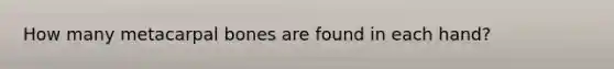 How many metacarpal bones are found in each hand?