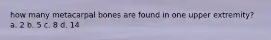 how many metacarpal bones are found in one upper extremity? a. 2 b. 5 c. 8 d. 14