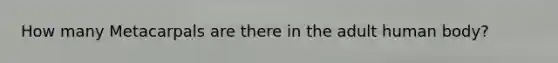 How many Metacarpals are there in the adult human body?