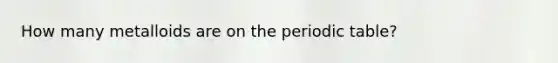 How many metalloids are on the periodic table?