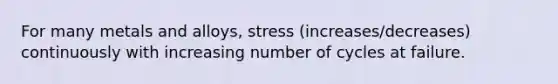 For many metals and alloys, stress (increases/decreases) continuously with increasing number of cycles at failure.