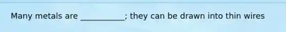 Many metals are ___________; they can be drawn into thin wires