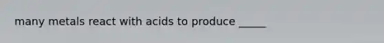 many metals react with acids to produce _____