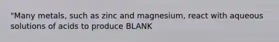 "Many metals, such as zinc and magnesium, react with aqueous solutions of acids to produce BLANK