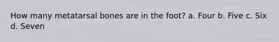 How many metatarsal bones are in the foot? a. Four b. Five c. Six d. Seven