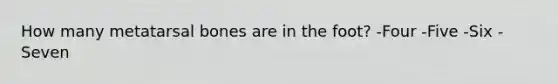 How many metatarsal bones are in the foot? -Four -Five -Six -Seven