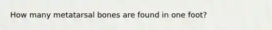 How many metatarsal bones are found in one foot?