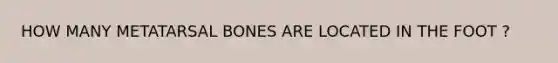 HOW MANY METATARSAL BONES ARE LOCATED IN THE FOOT ?