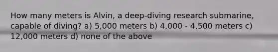 How many meters is Alvin, a deep-diving research submarine, capable of diving? a) 5,000 meters b) 4,000 - 4,500 meters c) 12,000 meters d) none of the above