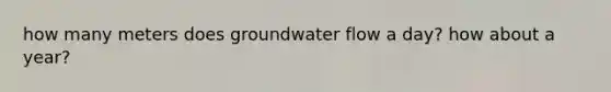 how many meters does groundwater flow a day? how about a year?