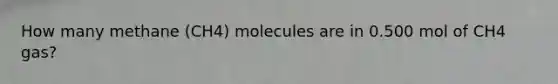 How many methane (CH4) molecules are in 0.500 mol of CH4 gas?