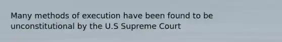 Many methods of execution have been found to be unconstitutional by the U.S Supreme Court