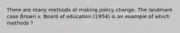 There are many methods of making policy change. The landmark case Brown v. Board of education (1954) is an example of which methods ?