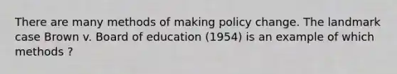 There are many methods of making policy change. The landmark case Brown v. Board of education (1954) is an example of which methods ?