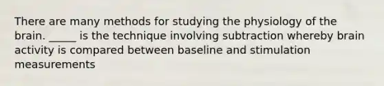 There are many methods for studying the physiology of the brain. _____ is the technique involving subtraction whereby brain activity is compared between baseline and stimulation measurements