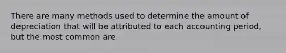 There are many methods used to determine the amount of depreciation that will be attributed to each accounting period, but the most common are