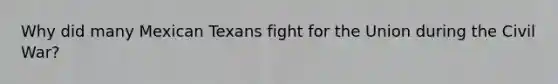 Why did many Mexican Texans fight for the Union during the Civil War?