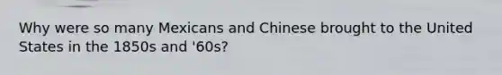 Why were so many Mexicans and Chinese brought to the United States in the 1850s and '60s?