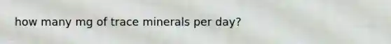 how many mg of trace minerals per day?