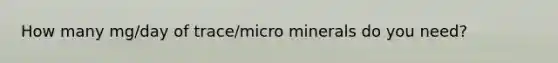 How many mg/day of trace/micro minerals do you need?