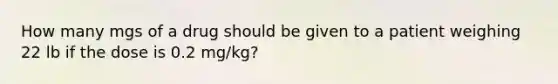 How many mgs of a drug should be given to a patient weighing 22 lb if the dose is 0.2 mg/kg?