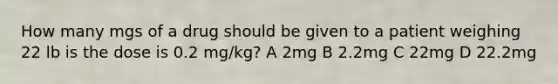 How many mgs of a drug should be given to a patient weighing 22 lb is the dose is 0.2 mg/kg? A 2mg B 2.2mg C 22mg D 22.2mg