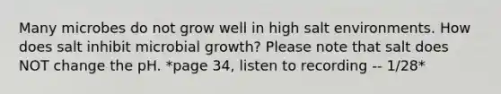 Many microbes do not grow well in high salt environments. How does salt inhibit microbial growth? Please note that salt does NOT change the pH. *page 34, listen to recording -- 1/28*