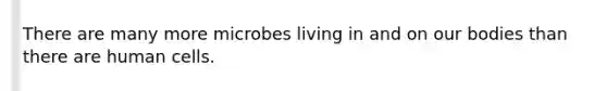 There are many more microbes living in and on our bodies than there are human cells.