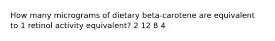 How many micrograms of dietary beta-carotene are equivalent to 1 retinol activity equivalent? 2 12 8 4