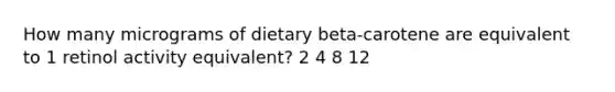 How many micrograms of dietary beta-carotene are equivalent to 1 retinol activity equivalent? 2 4 8 12