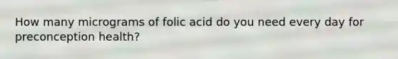 How many micrograms of folic acid do you need every day for preconception health?