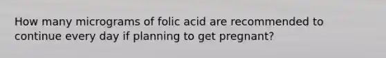 How many micrograms of folic acid are recommended to continue every day if planning to get pregnant?